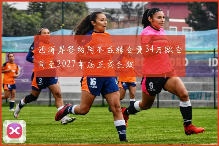 西海岸签约阿齐兹转会费34万欧合同至2027年底正式生效
