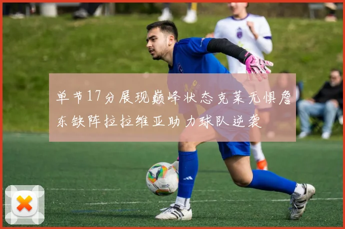单节17分展现巅峰状态克莱无惧詹东缺阵拉拉维亚助力球队逆袭