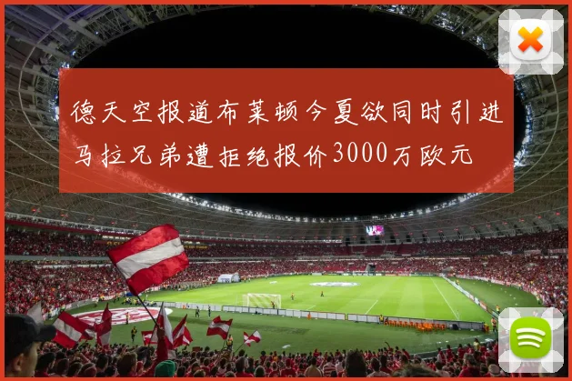 德天空报道布莱顿今夏欲同时引进马拉兄弟遭拒绝报价3000万欧元