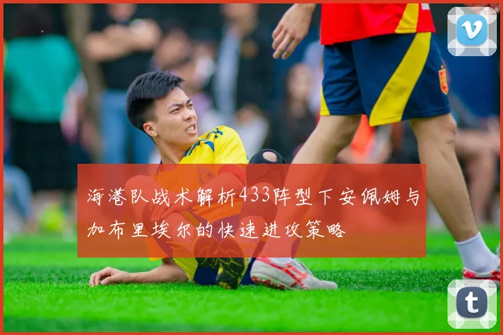 海港队战术解析433阵型下安佩姆与加布里埃尔的快速进攻策略