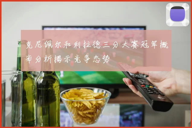克尼佩尔和利拉德三分大赛冠军概率分析揭示竞争态势