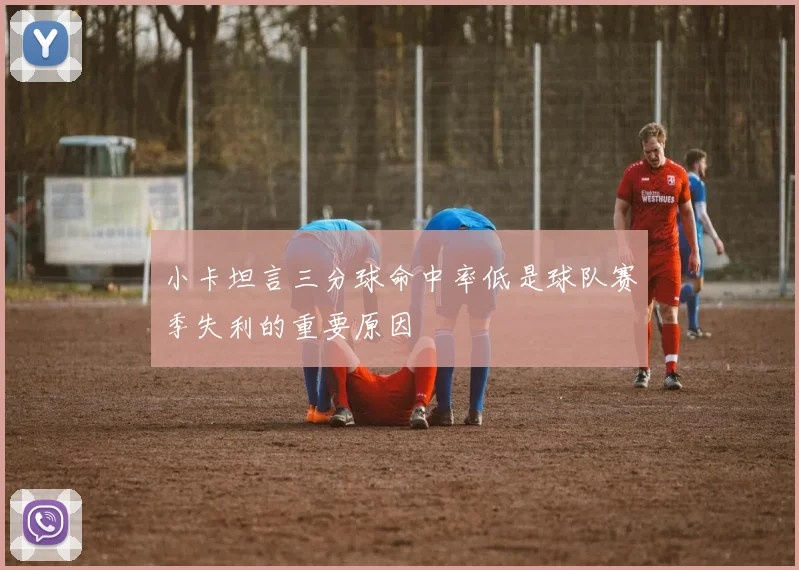 小卡坦言三分球命中率低是球队赛季失利的重要原因