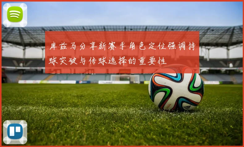 库兹马分享新赛季角色定位强调持球突破与传球选择的重要性