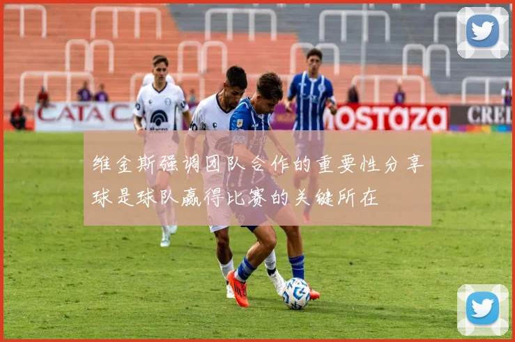维金斯强调团队合作的重要性分享球是球队赢得比赛的关键所在