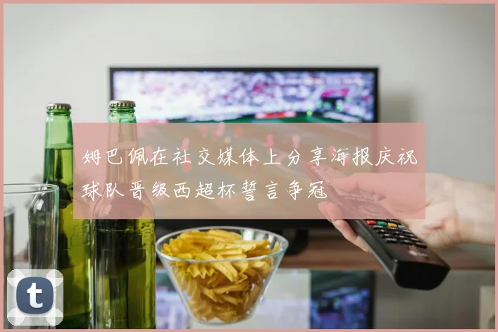 姆巴佩在社交媒体上分享海报庆祝球队晋级西超杯誓言争冠