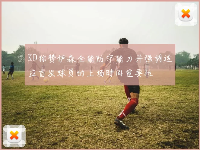 KD称赞伊森全能防守能力并强调适应首发球员的上场时间重要性