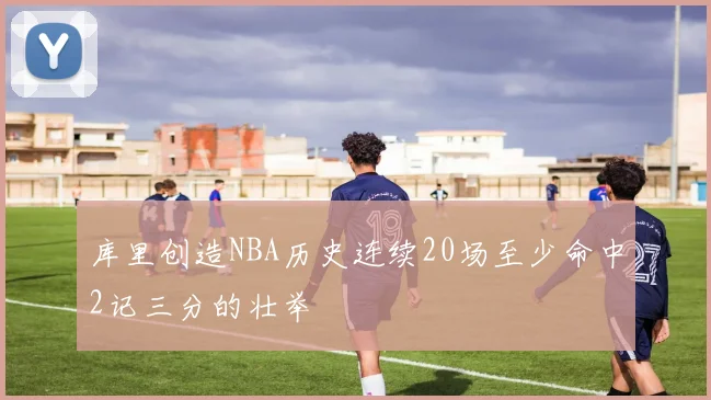 库里创造NBA历史连续20场至少命中2记三分的壮举
