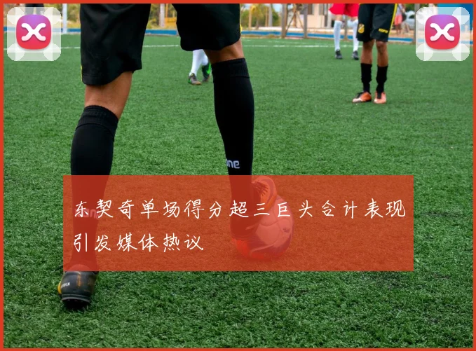 东契奇单场得分超三巨头合计表现引发媒体热议