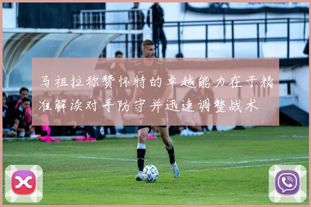 马祖拉称赞怀特的卓越能力在于精准解读对手防守并迅速调整战术