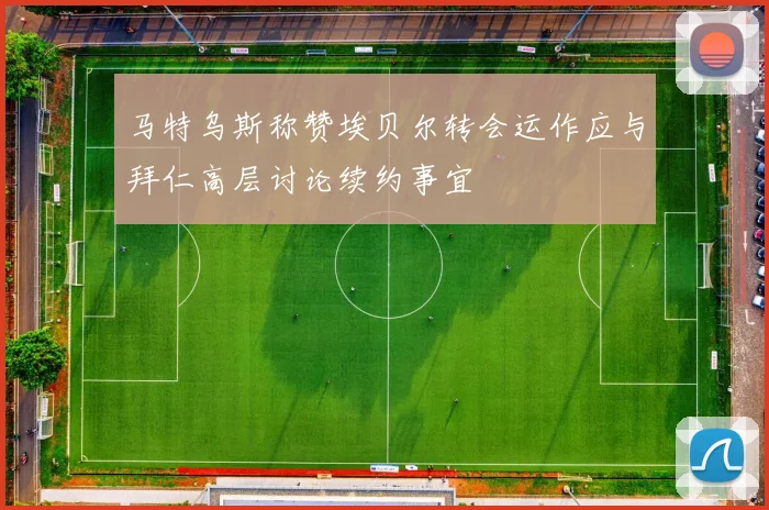 马特乌斯称赞埃贝尔转会运作应与拜仁高层讨论续约事宜