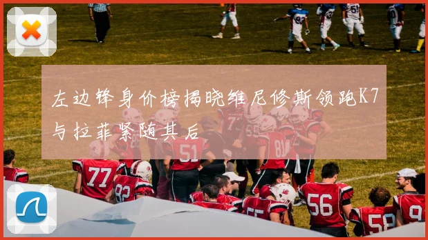 左边锋身价榜揭晓维尼修斯领跑K7与拉菲紧随其后