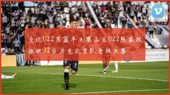 全运U22男篮半决赛山东U22陈家政独砍32分力克北京队晋级决赛