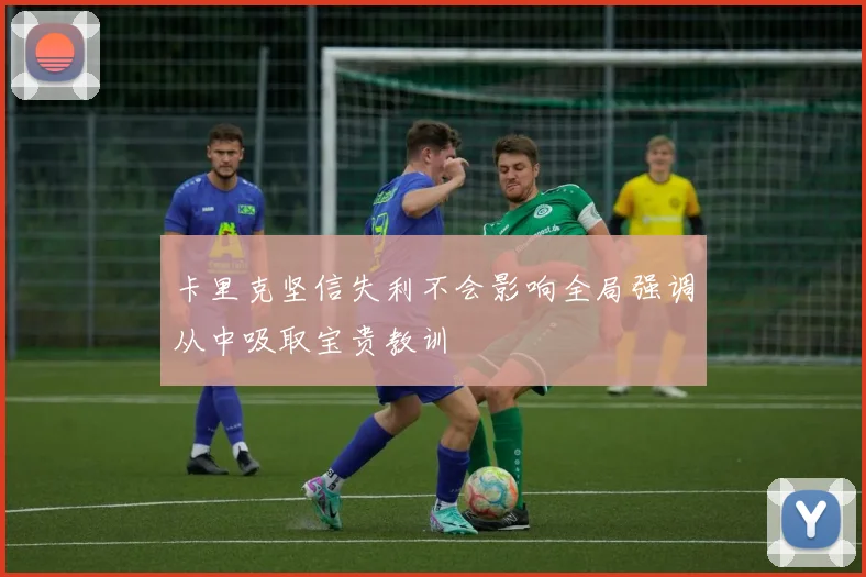 卡里克坚信失利不会影响全局强调从中吸取宝贵教训