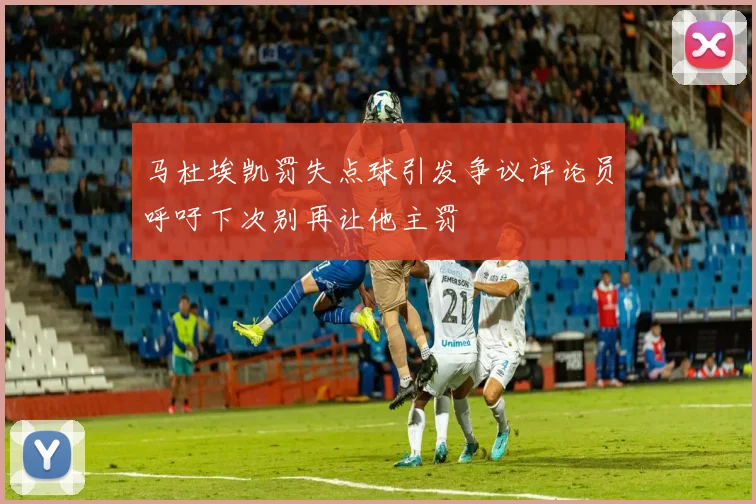 马杜埃凯罚失点球引发争议评论员呼吁下次别再让他主罚