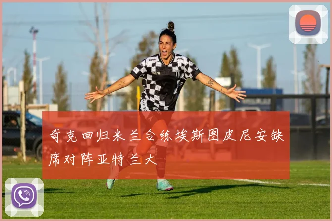 奇克回归米兰合练埃斯图皮尼安缺席对阵亚特兰大
