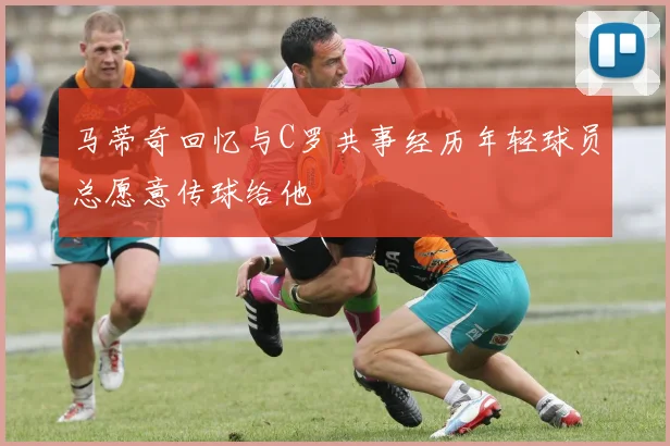 马蒂奇回忆与C罗共事经历年轻球员总愿意传球给他