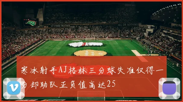 寒冰射手AJ格林三分球失准仅得一分却助队正负值高达25