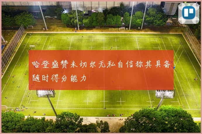 哈登盛赞米切尔无私自信称其具备随时得分能力