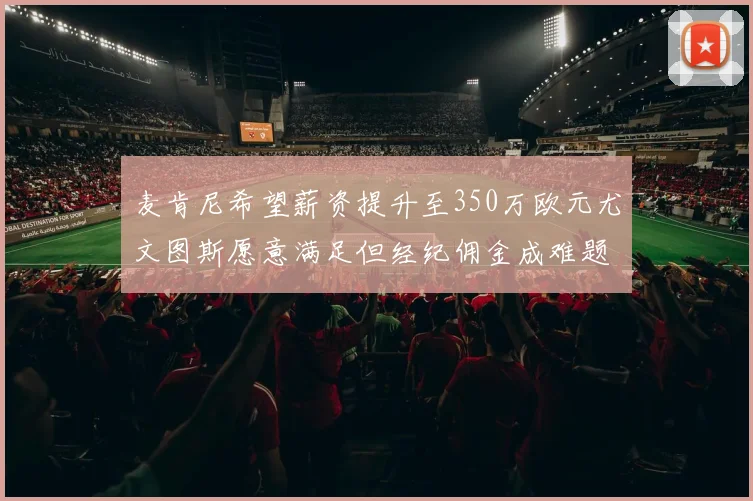 麦肯尼希望薪资提升至350万欧元尤文图斯愿意满足但经纪佣金成难题