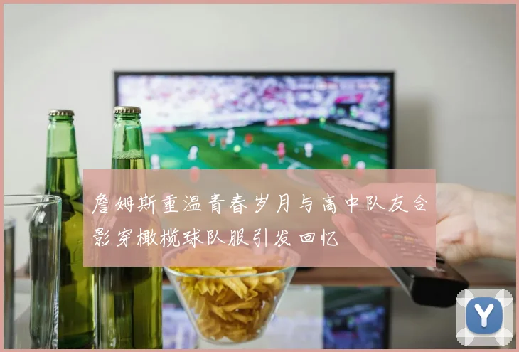 詹姆斯重温青春岁月与高中队友合影穿橄榄球队服引发回忆