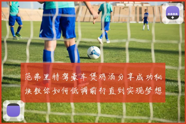 范弗里特驾豪车煲鸡汤分享成功秘诀教你如何低调前行直到实现梦想