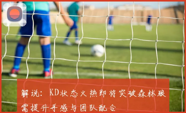解说：KD状态火热即将突破森林狼需提升手感与团队配合
