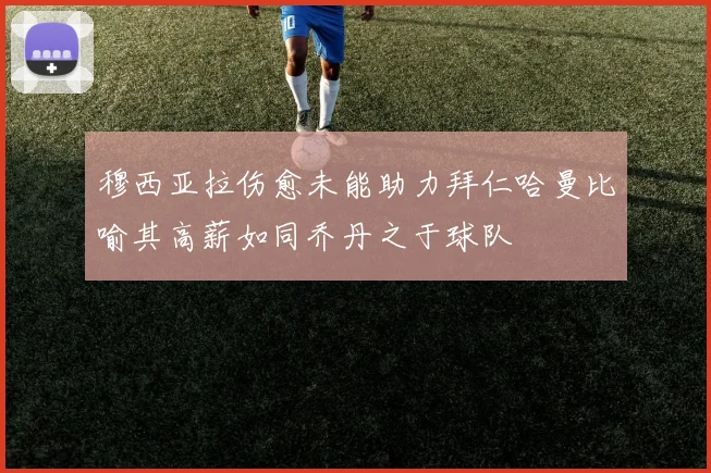 穆西亚拉伤愈未能助力拜仁哈曼比喻其高薪如同乔丹之于球队