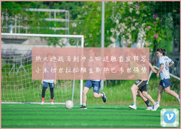 热火迎战马刺冲击四连胜首发阵容小米切尔拉松维金斯热巴韦尔强势出击