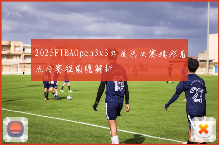 2025FIBAOpen3x3年度总决赛精彩看点与赛程前瞻解析