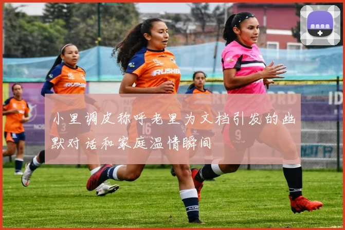 小里调皮称呼老里为文档引发的幽默对话和家庭温情瞬间
