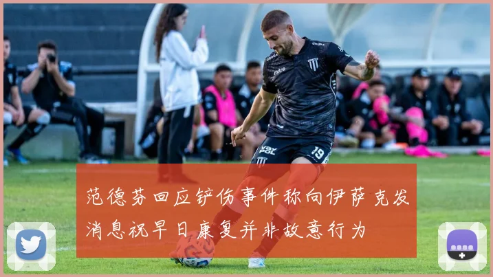 范德芬回应铲伤事件称向伊萨克发消息祝早日康复并非故意行为