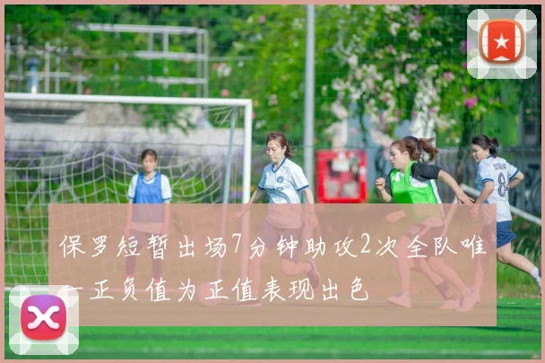 保罗短暂出场7分钟助攻2次全队唯一正负值为正值表现出色