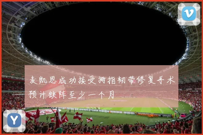 麦凯恩成功接受拇指韧带修复手术预计缺阵至少一个月