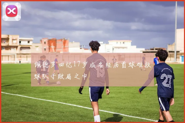 佩德罗回忆17岁成名经历首球难救球队于败局之中