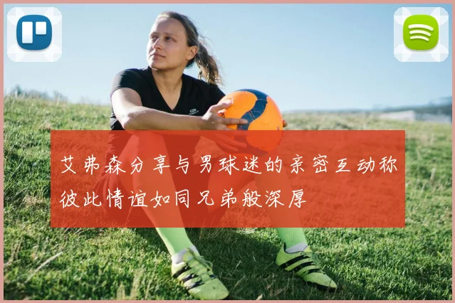 艾弗森分享与男球迷的亲密互动称彼此情谊如同兄弟般深厚