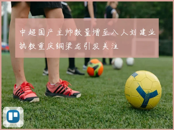 中超国产主帅数量增至八人刘建业执教重庆铜梁龙引发关注