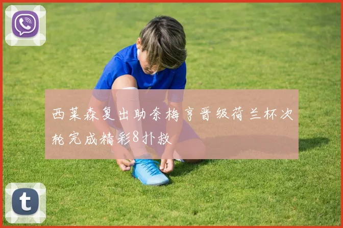 西莱森复出助奈梅亨晋级荷兰杯次轮完成精彩8扑救