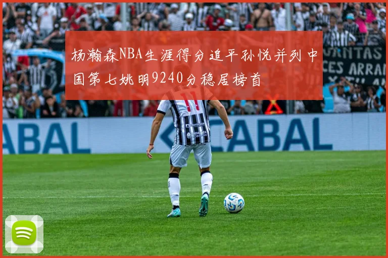 杨瀚森NBA生涯得分追平孙悦并列中国第七姚明9240分稳居榜首