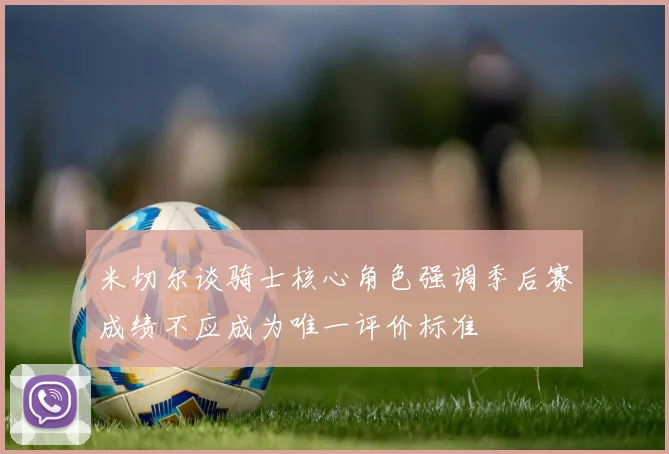 米切尔谈骑士核心角色强调季后赛成绩不应成为唯一评价标准