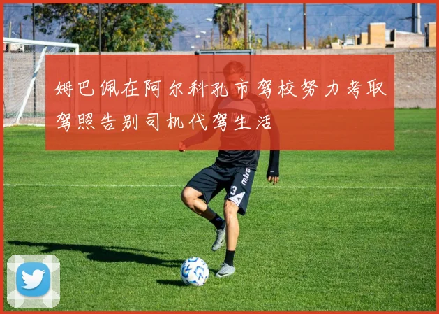 姆巴佩在阿尔科孔市驾校努力考取驾照告别司机代驾生活