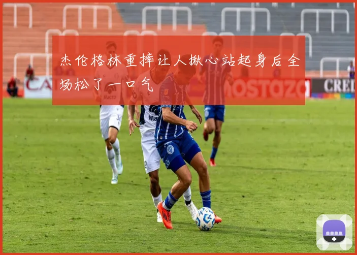 杰伦格林重摔让人揪心站起身后全场松了一口气