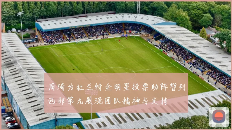 周琦为杜兰特全明星投票助阵暂列西部第九展现团队精神与支持
