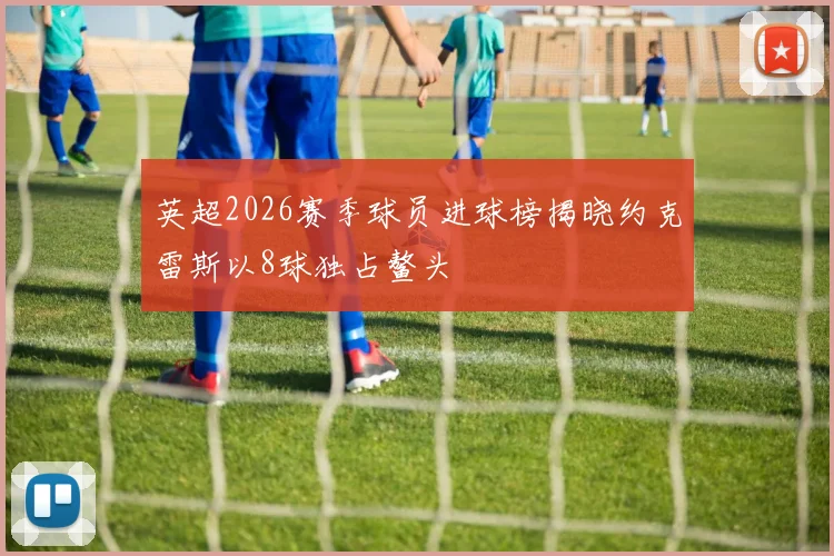 英超2026赛季球员进球榜揭晓约克雷斯以8球独占鳌头
