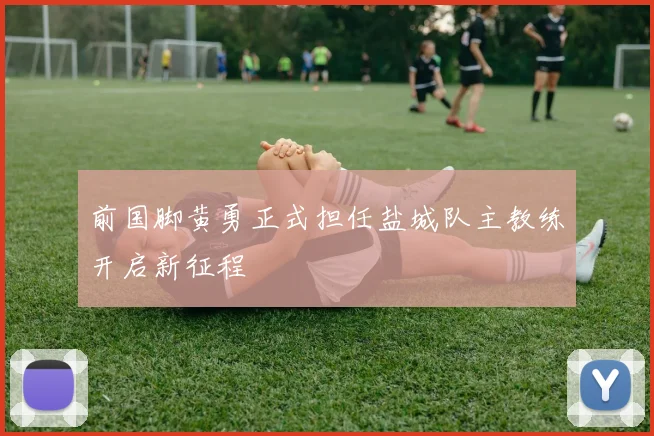 前国脚黄勇正式担任盐城队主教练开启新征程