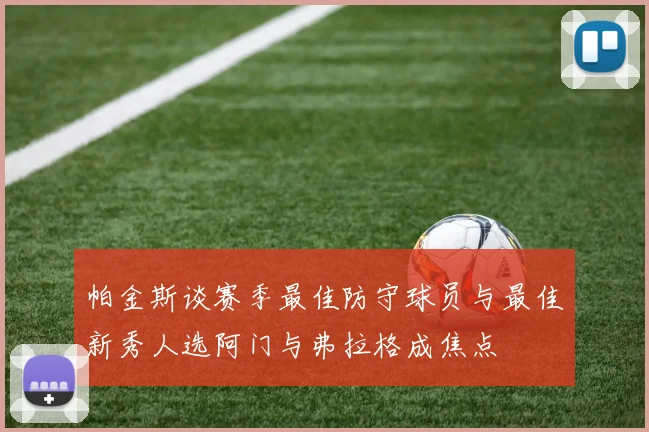 帕金斯谈赛季最佳防守球员与最佳新秀人选阿门与弗拉格成焦点