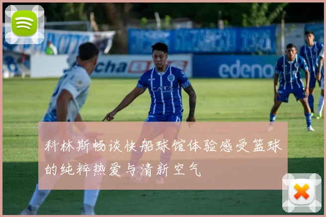科林斯畅谈快船球馆体验感受篮球的纯粹热爱与清新空气