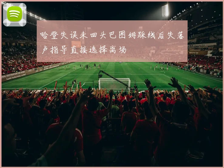 哈登失误未回头巴图姆踩线后失落卢指导直接选择离场