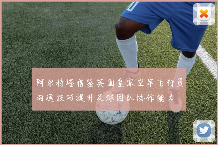 阿尔特塔借鉴英国皇家空军飞行员沟通技巧提升足球团队协作能力